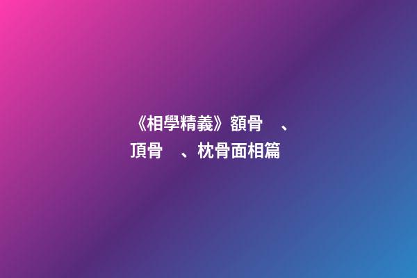 《相學精義》額骨、頂骨、枕骨面相篇